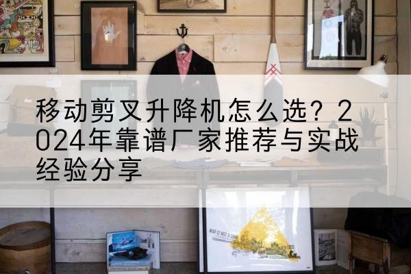 囊谦升降平台厂家推荐-移动剪叉升降机怎么选?2024年靠谱厂家推荐与实战经验分享