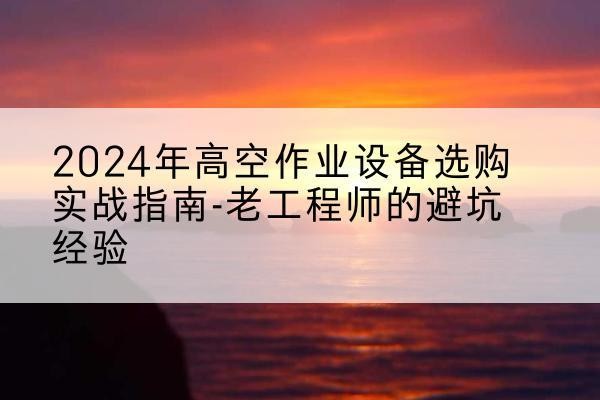 囊谦高空作业升降机厂家推荐-2024年高空作业设备选购实战指南-老工程师的避坑经验