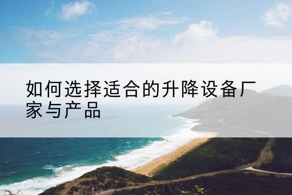囊谦电动升降平台厂家-如何选择适合的升降设备厂家与产品