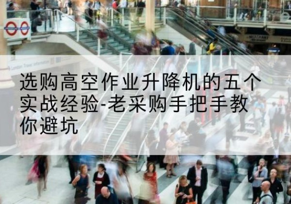 囊谦高空作业升降机厂家-选购高空作业升降机的五个实战经验-老采购手把手教你避坑
