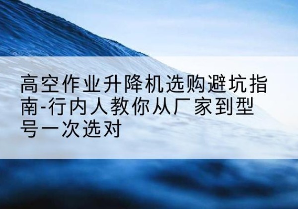 囊谦升降平台厂家-高空作业升降机选购避坑指南-行内人教你从厂家到型号一次选对