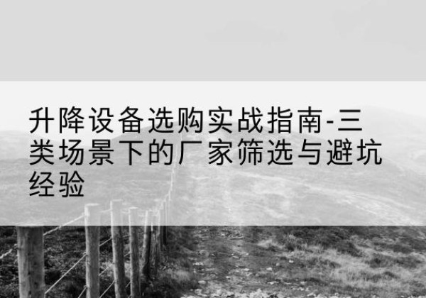 囊谦移动式升降机厂家推荐-升降设备选购实战指南-三类场景下的厂家筛选与避坑经验