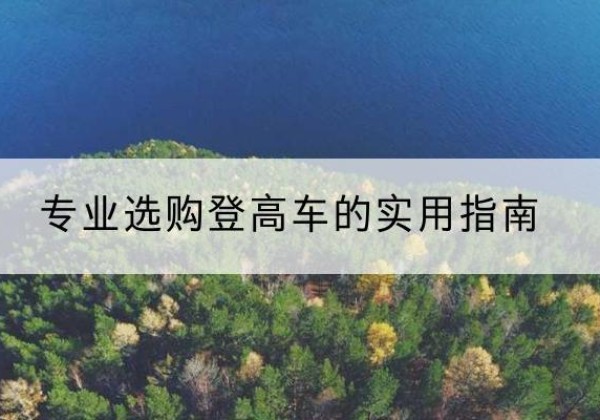 囊谦电动登高车厂家推荐-专业选购登高车的实用指南