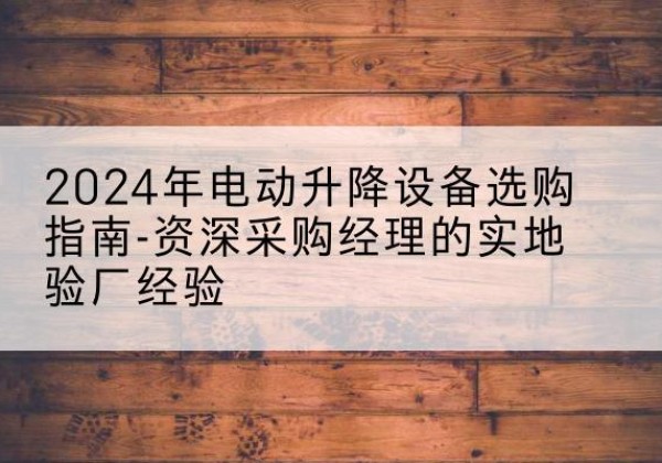 囊谦电动剪叉升降平台厂家-2024年电动升降设备选购指南-资深采购经理的实地验厂经验