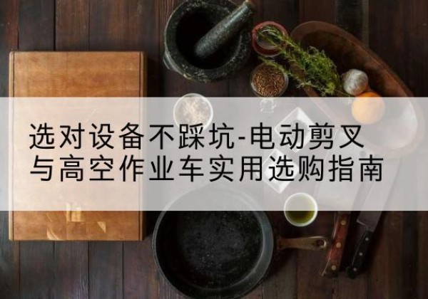 囊谦电动剪叉升降平台怎么选-选对设备不踩坑-电动剪叉与高空作业车实用选购指南