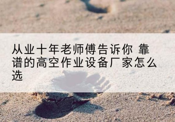 囊谦高空作业升降机厂家推荐-从业十年老师傅告诉你 靠谱的高空作业设备厂家怎么选