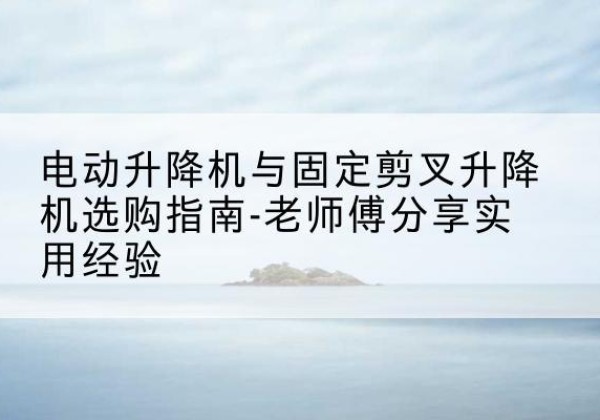 囊谦电动升降机怎么选-电动升降机与固定剪叉升降机选购指南-老师傅分享实用经验