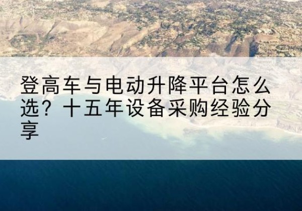 囊谦登高车厂家厂家-登高车与电动升降平台怎么选？十五年设备采购经验分享