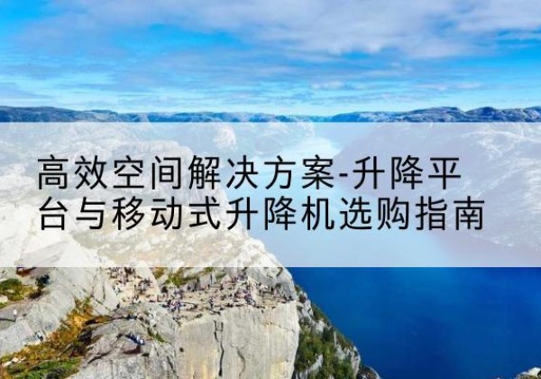 囊谦升降平台厂家-*空间解决方案-升降平台与移动式升降机选购指南