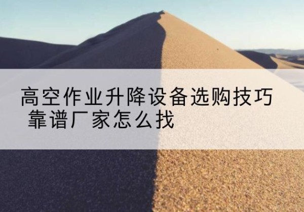 囊谦电动升降平台厂家推荐-高空作业升降设备选购技巧 靠谱厂家怎么找