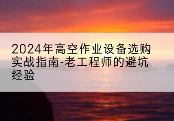 囊谦高空作业升降机厂家推荐-2024年高空作业设备选购实战指南-老工程师的避坑经验