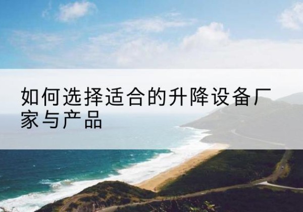 囊谦电动升降平台厂家-如何选择适合的升降设备厂家与产品